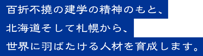 百折不僥の建学の精神のもと、北海道そして札幌から、世界に羽ばたける人材を育成します。